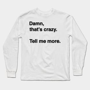 Damn That's Crazy. Tell Me More. (Black Text) Long Sleeve T-Shirt